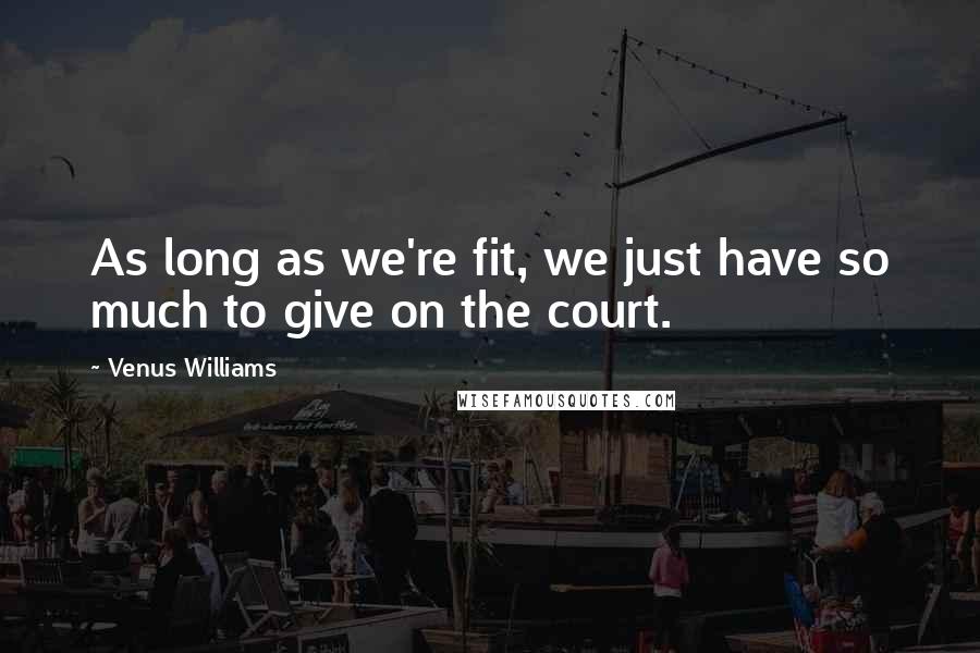 Venus Williams Quotes: As long as we're fit, we just have so much to give on the court.