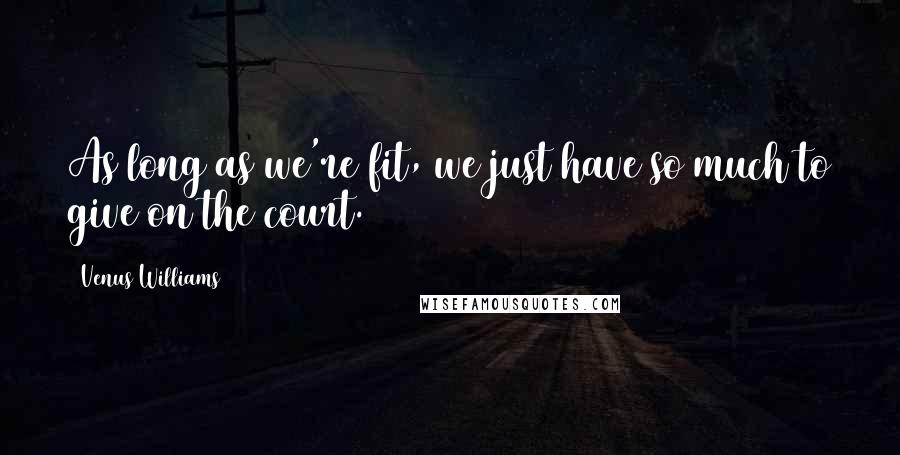Venus Williams Quotes: As long as we're fit, we just have so much to give on the court.