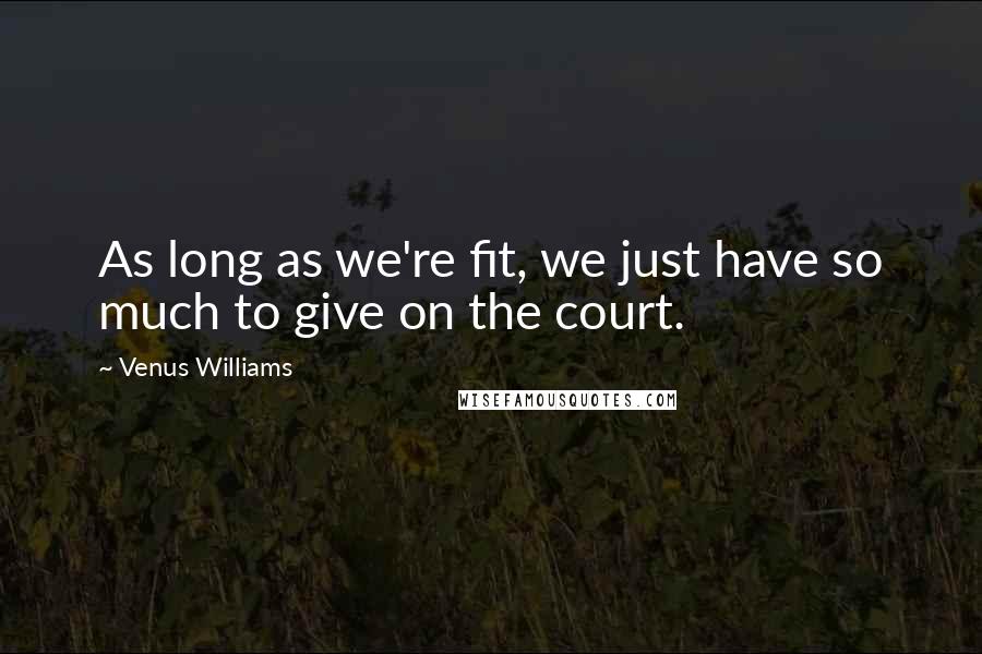 Venus Williams Quotes: As long as we're fit, we just have so much to give on the court.