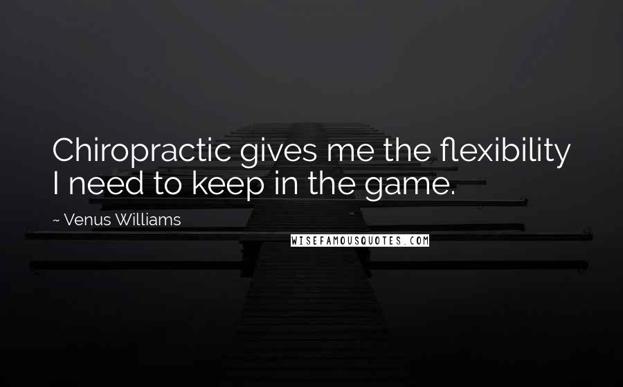 Venus Williams Quotes: Chiropractic gives me the flexibility I need to keep in the game.