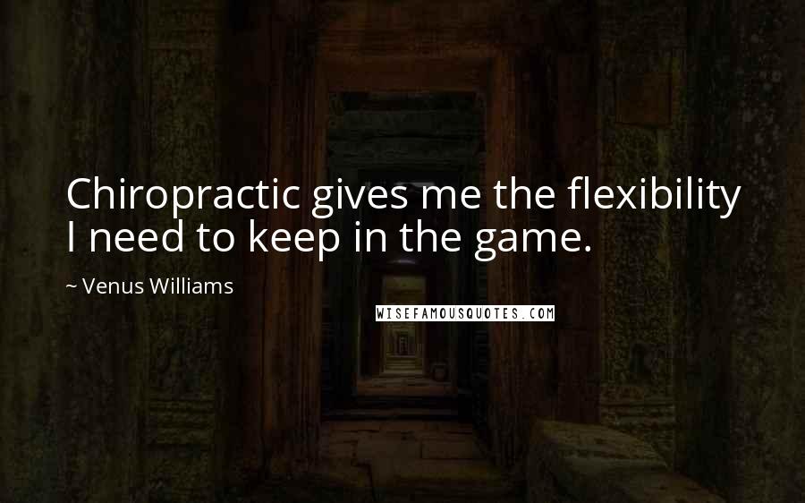 Venus Williams Quotes: Chiropractic gives me the flexibility I need to keep in the game.