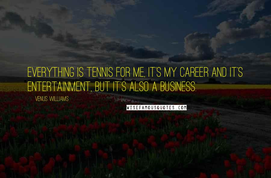 Venus Williams Quotes: Everything is tennis for me, it's my career and it's entertainment, but it's also a business.