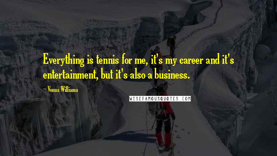 Venus Williams Quotes: Everything is tennis for me, it's my career and it's entertainment, but it's also a business.