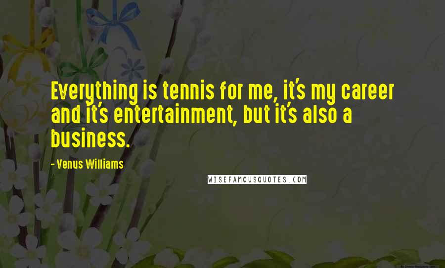 Venus Williams Quotes: Everything is tennis for me, it's my career and it's entertainment, but it's also a business.