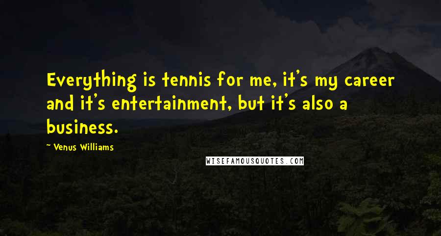 Venus Williams Quotes: Everything is tennis for me, it's my career and it's entertainment, but it's also a business.