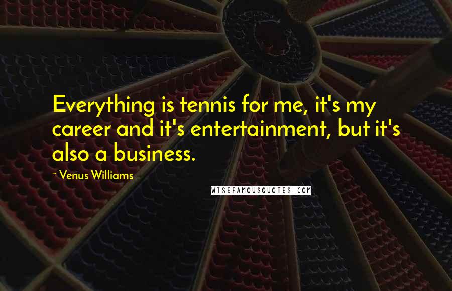 Venus Williams Quotes: Everything is tennis for me, it's my career and it's entertainment, but it's also a business.