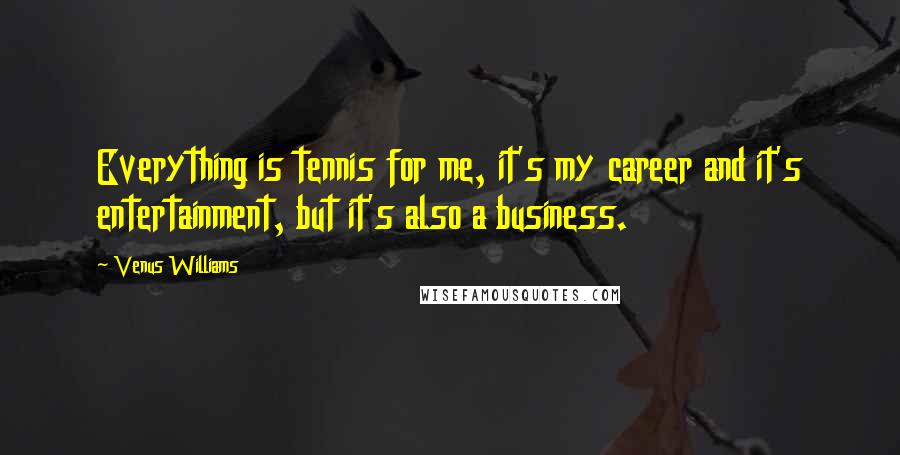Venus Williams Quotes: Everything is tennis for me, it's my career and it's entertainment, but it's also a business.