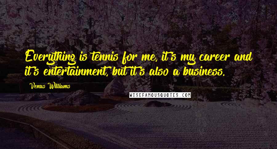 Venus Williams Quotes: Everything is tennis for me, it's my career and it's entertainment, but it's also a business.