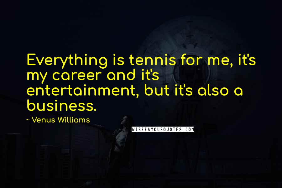 Venus Williams Quotes: Everything is tennis for me, it's my career and it's entertainment, but it's also a business.