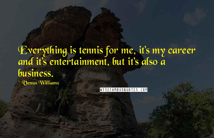 Venus Williams Quotes: Everything is tennis for me, it's my career and it's entertainment, but it's also a business.