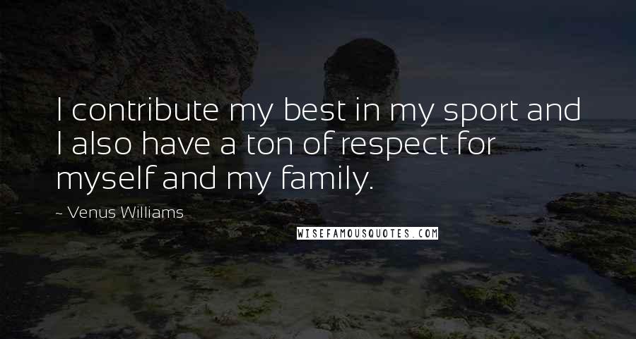 Venus Williams Quotes: I contribute my best in my sport and I also have a ton of respect for myself and my family.