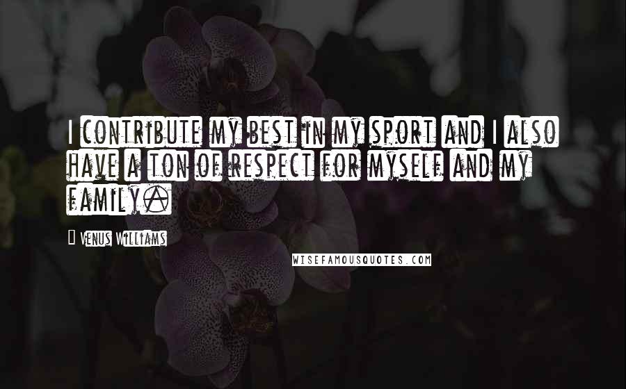 Venus Williams Quotes: I contribute my best in my sport and I also have a ton of respect for myself and my family.