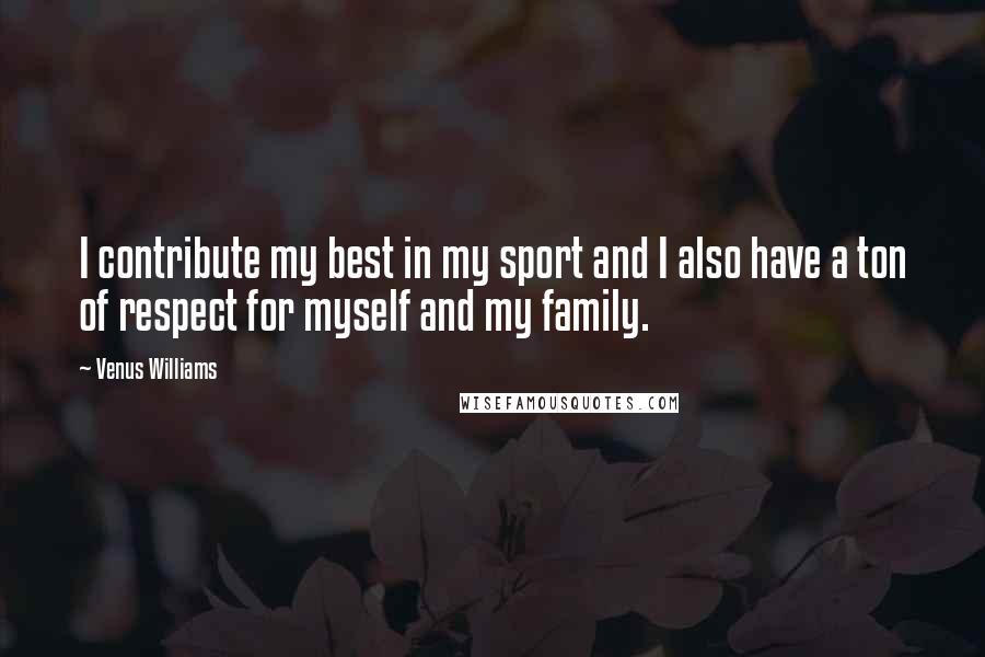 Venus Williams Quotes: I contribute my best in my sport and I also have a ton of respect for myself and my family.
