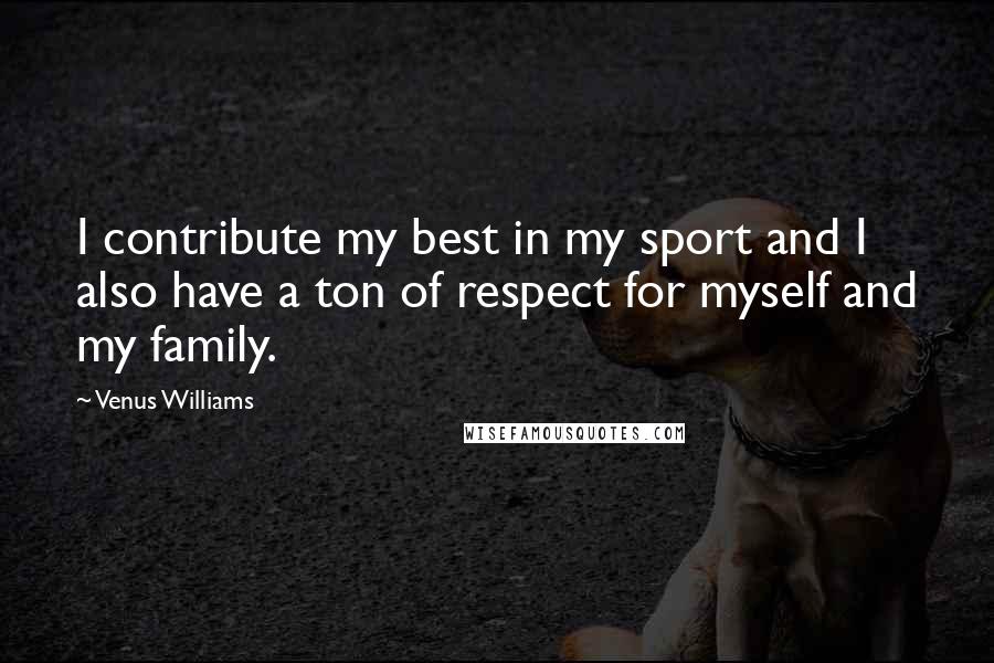 Venus Williams Quotes: I contribute my best in my sport and I also have a ton of respect for myself and my family.