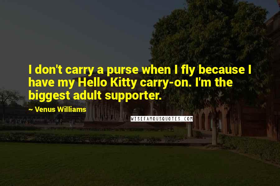 Venus Williams Quotes: I don't carry a purse when I fly because I have my Hello Kitty carry-on. I'm the biggest adult supporter.