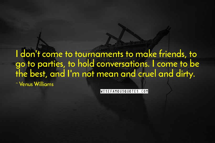 Venus Williams Quotes: I don't come to tournaments to make friends, to go to parties, to hold conversations. I come to be the best, and I'm not mean and cruel and dirty.