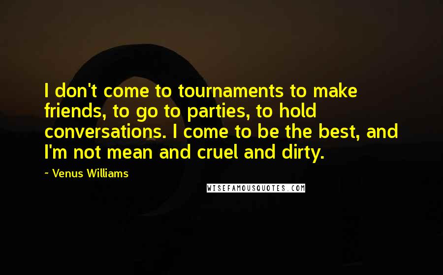 Venus Williams Quotes: I don't come to tournaments to make friends, to go to parties, to hold conversations. I come to be the best, and I'm not mean and cruel and dirty.