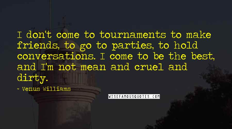 Venus Williams Quotes: I don't come to tournaments to make friends, to go to parties, to hold conversations. I come to be the best, and I'm not mean and cruel and dirty.