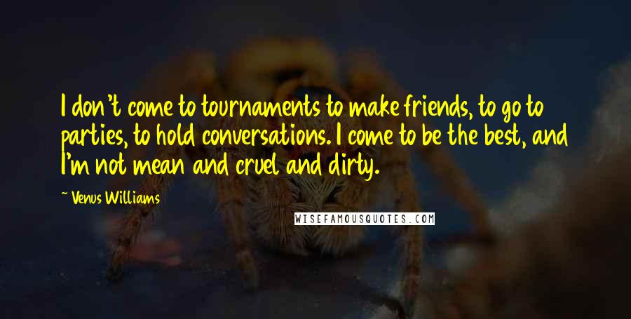 Venus Williams Quotes: I don't come to tournaments to make friends, to go to parties, to hold conversations. I come to be the best, and I'm not mean and cruel and dirty.