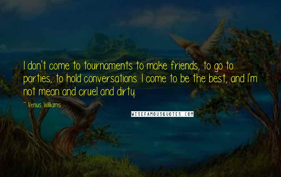 Venus Williams Quotes: I don't come to tournaments to make friends, to go to parties, to hold conversations. I come to be the best, and I'm not mean and cruel and dirty.