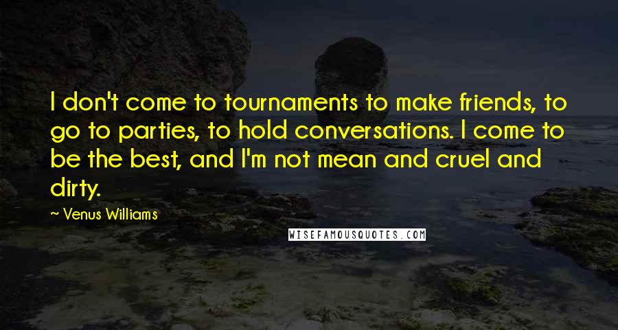 Venus Williams Quotes: I don't come to tournaments to make friends, to go to parties, to hold conversations. I come to be the best, and I'm not mean and cruel and dirty.