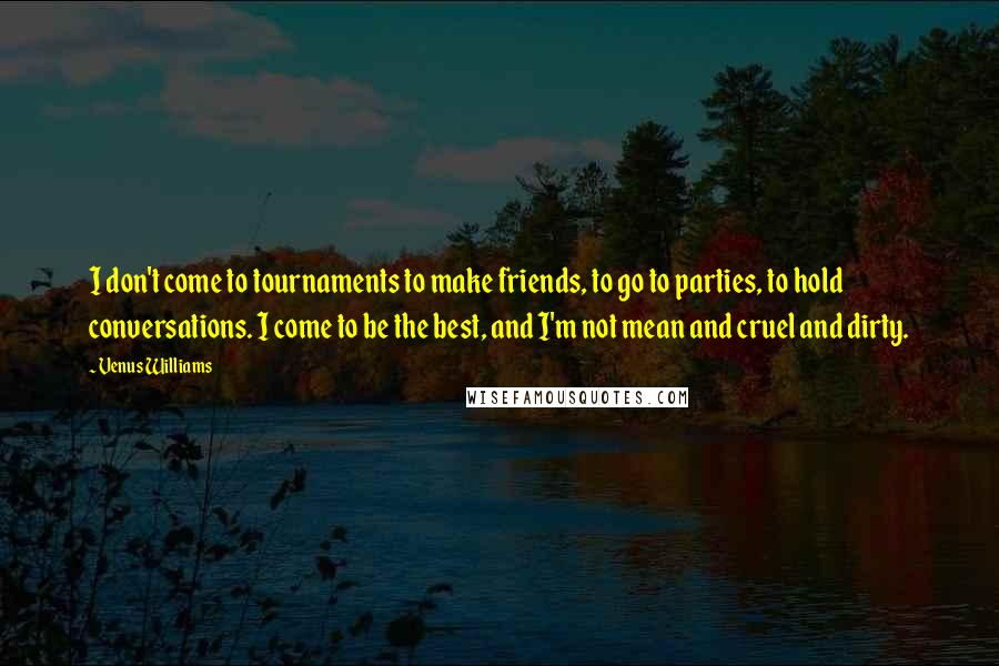 Venus Williams Quotes: I don't come to tournaments to make friends, to go to parties, to hold conversations. I come to be the best, and I'm not mean and cruel and dirty.