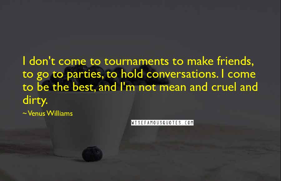 Venus Williams Quotes: I don't come to tournaments to make friends, to go to parties, to hold conversations. I come to be the best, and I'm not mean and cruel and dirty.