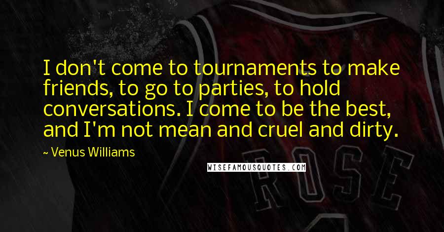 Venus Williams Quotes: I don't come to tournaments to make friends, to go to parties, to hold conversations. I come to be the best, and I'm not mean and cruel and dirty.