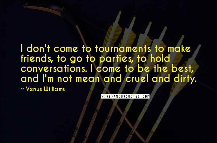 Venus Williams Quotes: I don't come to tournaments to make friends, to go to parties, to hold conversations. I come to be the best, and I'm not mean and cruel and dirty.