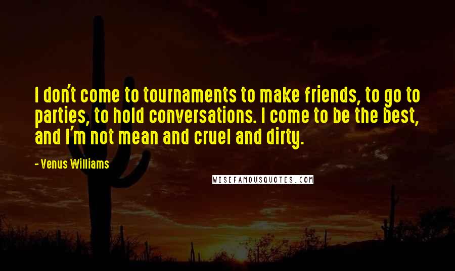 Venus Williams Quotes: I don't come to tournaments to make friends, to go to parties, to hold conversations. I come to be the best, and I'm not mean and cruel and dirty.