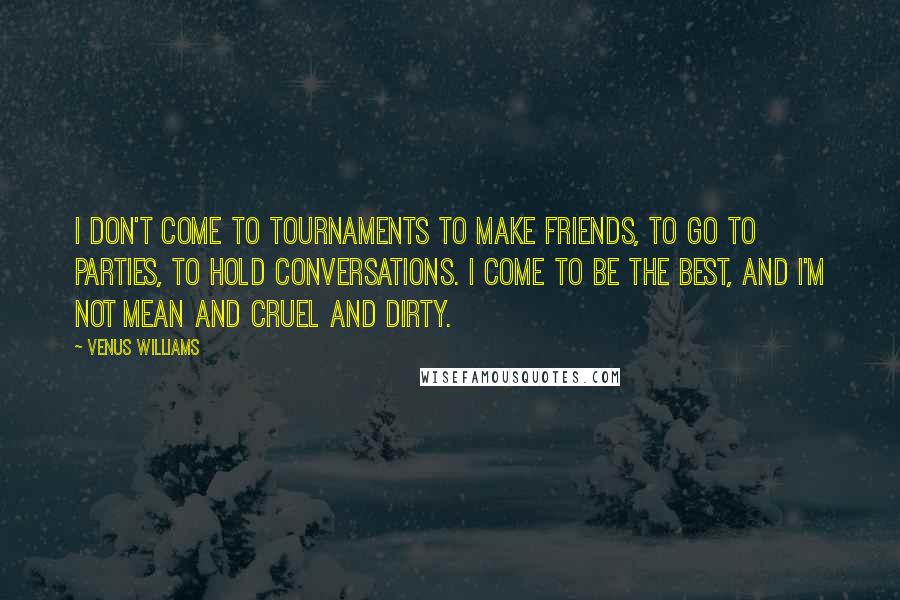 Venus Williams Quotes: I don't come to tournaments to make friends, to go to parties, to hold conversations. I come to be the best, and I'm not mean and cruel and dirty.