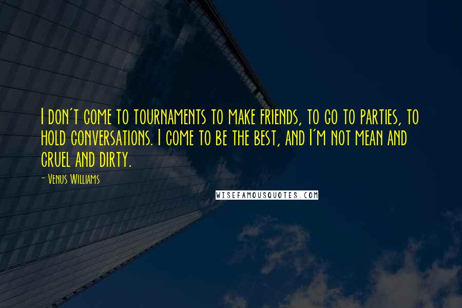 Venus Williams Quotes: I don't come to tournaments to make friends, to go to parties, to hold conversations. I come to be the best, and I'm not mean and cruel and dirty.