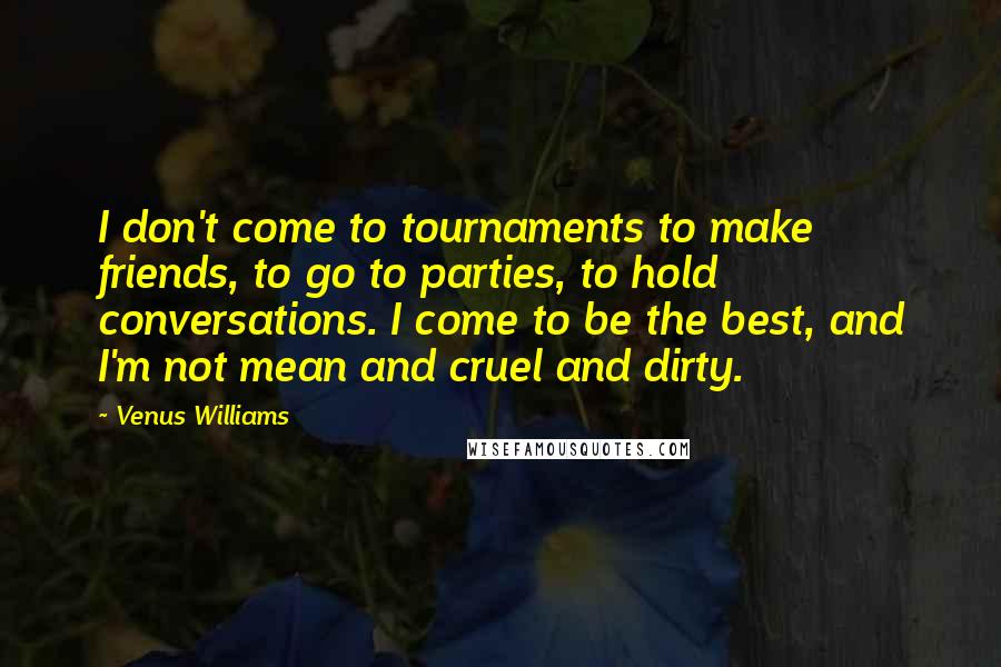 Venus Williams Quotes: I don't come to tournaments to make friends, to go to parties, to hold conversations. I come to be the best, and I'm not mean and cruel and dirty.