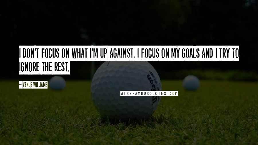 Venus Williams Quotes: I don't focus on what I'm up against. I focus on my goals and I try to ignore the rest.