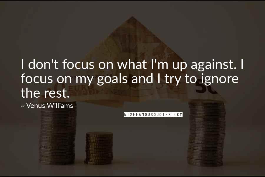 Venus Williams Quotes: I don't focus on what I'm up against. I focus on my goals and I try to ignore the rest.