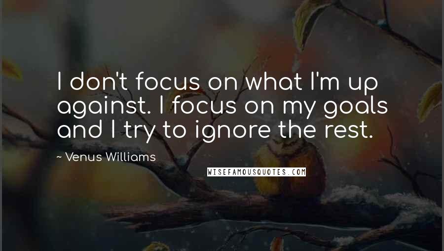 Venus Williams Quotes: I don't focus on what I'm up against. I focus on my goals and I try to ignore the rest.