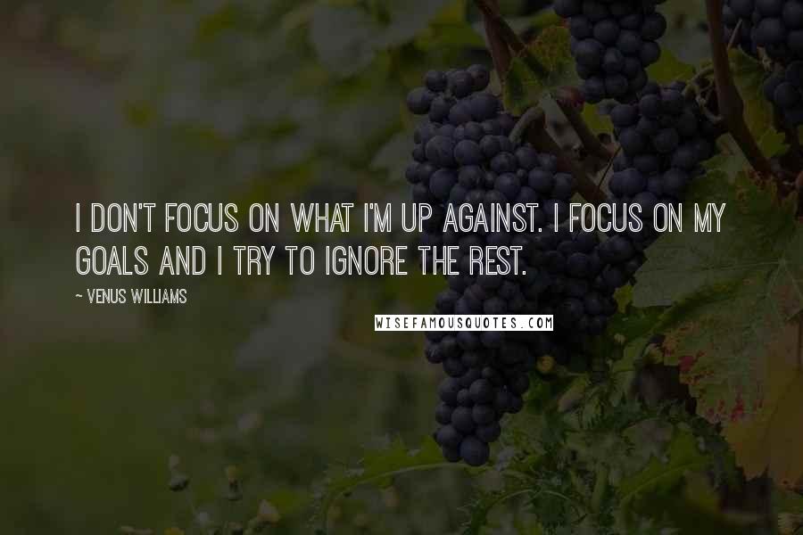 Venus Williams Quotes: I don't focus on what I'm up against. I focus on my goals and I try to ignore the rest.