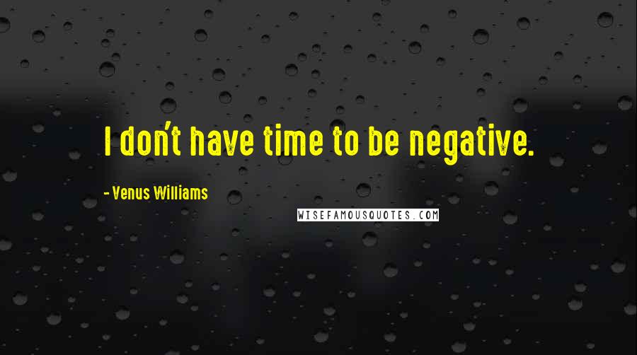 Venus Williams Quotes: I don't have time to be negative.