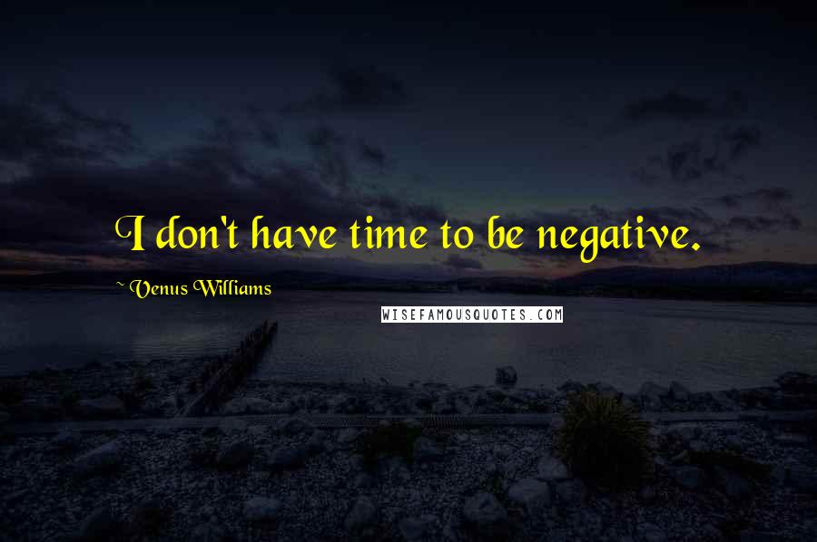 Venus Williams Quotes: I don't have time to be negative.