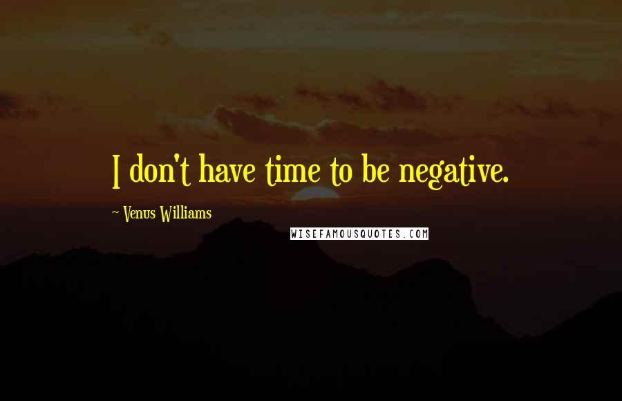 Venus Williams Quotes: I don't have time to be negative.