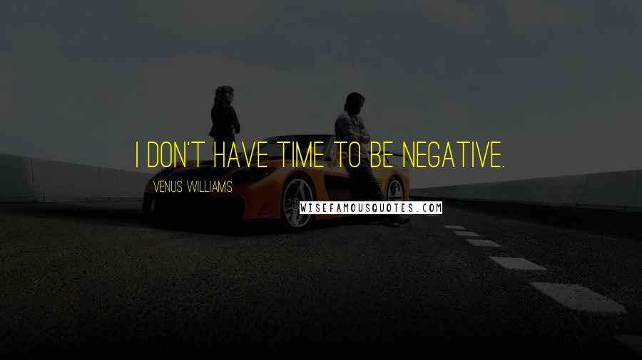 Venus Williams Quotes: I don't have time to be negative.