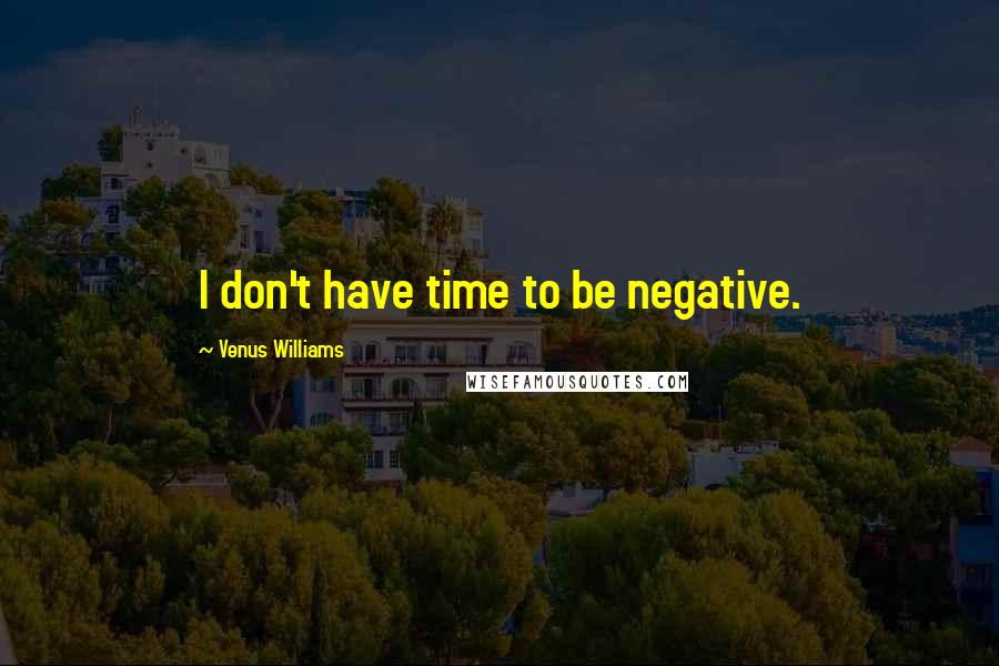 Venus Williams Quotes: I don't have time to be negative.