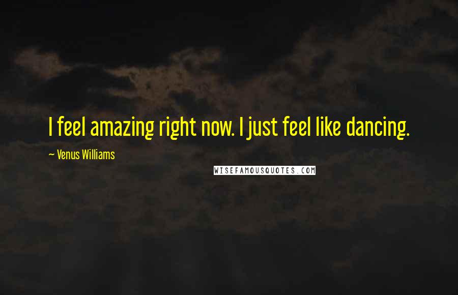 Venus Williams Quotes: I feel amazing right now. I just feel like dancing.
