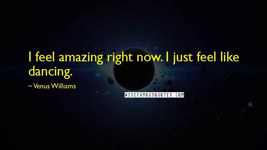 Venus Williams Quotes: I feel amazing right now. I just feel like dancing.