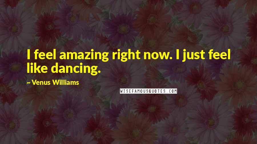 Venus Williams Quotes: I feel amazing right now. I just feel like dancing.