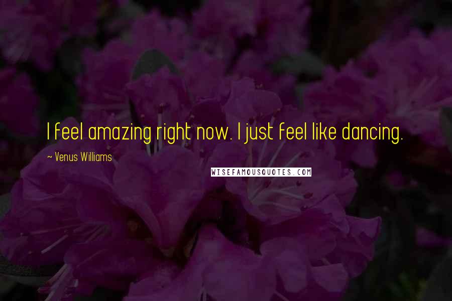 Venus Williams Quotes: I feel amazing right now. I just feel like dancing.