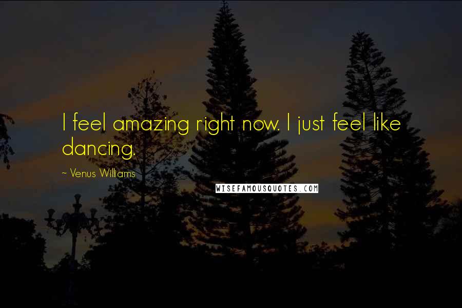 Venus Williams Quotes: I feel amazing right now. I just feel like dancing.