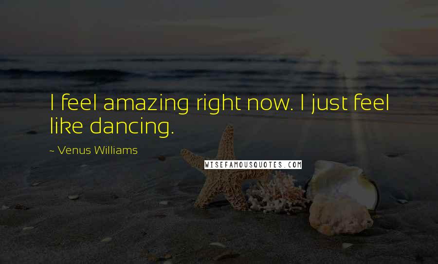 Venus Williams Quotes: I feel amazing right now. I just feel like dancing.