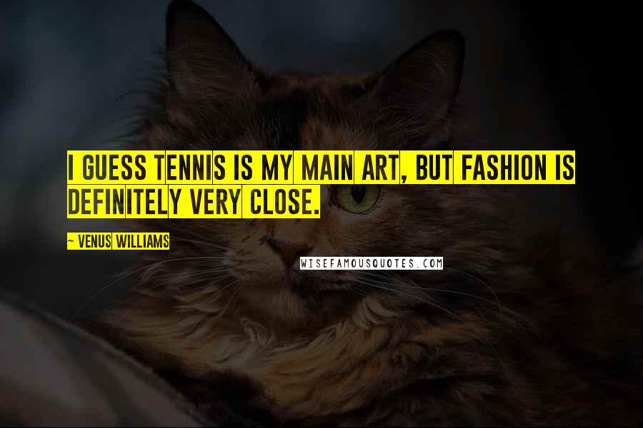 Venus Williams Quotes: I guess tennis is my main art, but fashion is definitely very close.