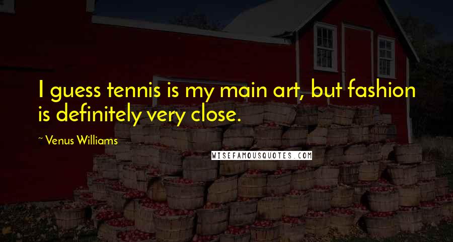 Venus Williams Quotes: I guess tennis is my main art, but fashion is definitely very close.